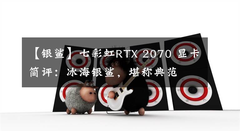 【银鲨】七彩虹RTX 2070 显卡简评：冰海银鲨，堪称典范