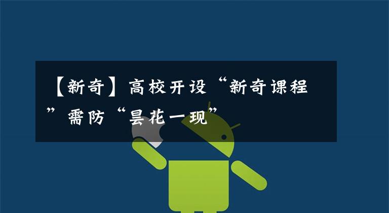 【新奇】高校开设“新奇课程”需防“昙花一现”