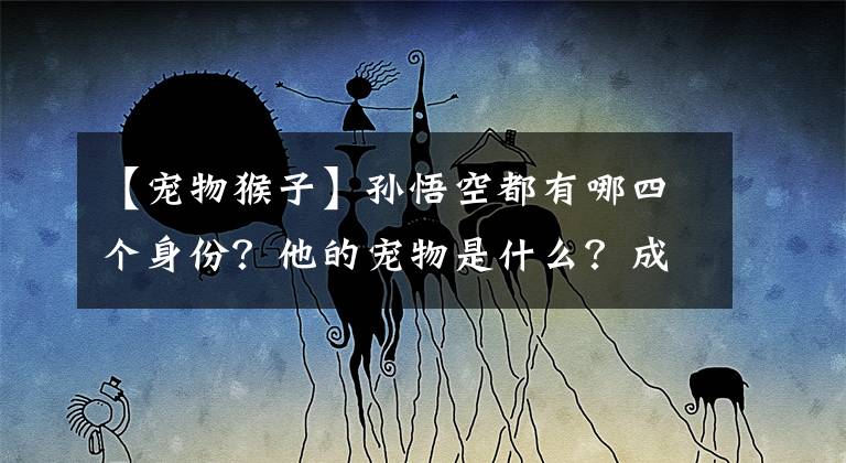 【宠物猴子】孙悟空都有哪四个身份?他的宠物是什么?成佛后的坐骑是什么?