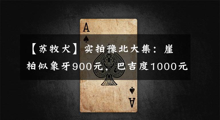 【苏牧犬】实拍豫北大集：崖柏似象牙900元，巴吉度1000元，苏联红串50元