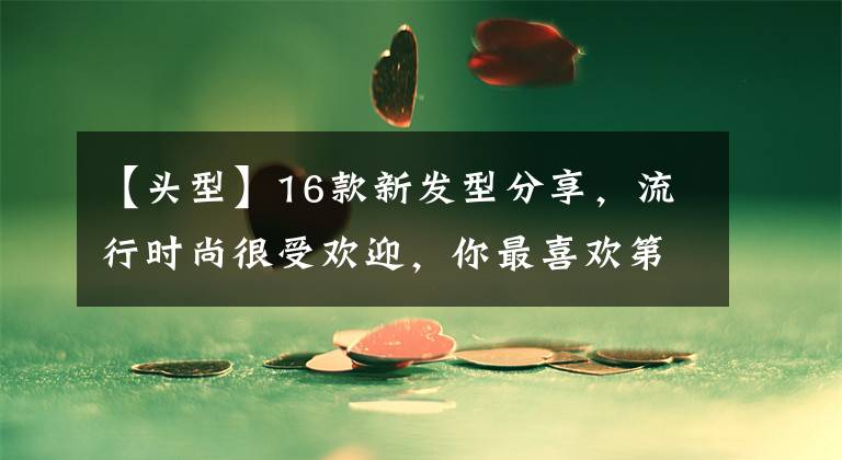 【头型】16款新发型分享，流行时尚很受欢迎，你最喜欢第几款
