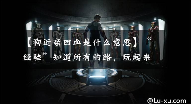 【狗近亲回血是什么意思】“经验”知道所有的路，玩起来很困难。
