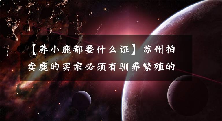 【养小鹿都要什么证】苏州拍卖鹿的买家必须有驯养繁殖的鹿的许可证。