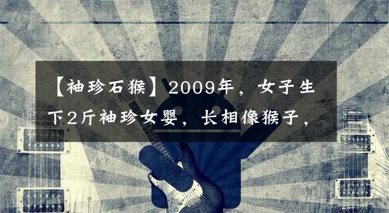 【袖珍石猴】2009年，女子生下2斤袖珍女婴，长相像猴子，马戏团高价求购被拒