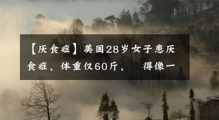 【厌食症】美国28岁女子患厌食症，体重仅60斤，廋得像一具干尸