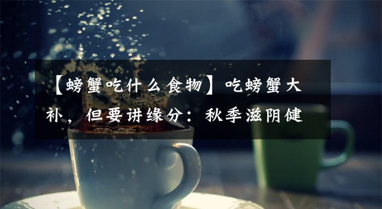 【螃蟹吃什么食物】吃螃蟹大补，但要讲缘分：秋季滋阴健肾汤——送子蟹汤