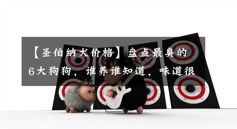 【圣伯纳犬价格】盘点最臭的6大狗狗，谁养谁知道，味道很酸爽