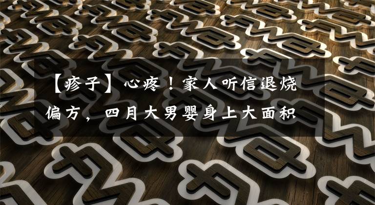 【疹子】心疼！家人听信退烧偏方，四月大男婴身上大面积长红疹