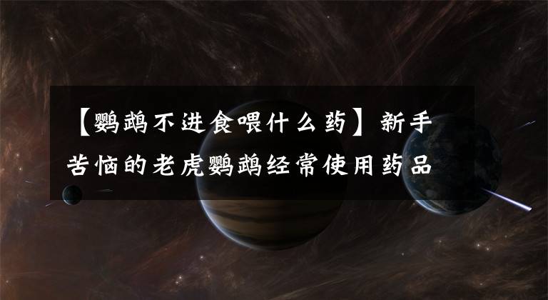 【鹦鹉不进食喂什么药】新手苦恼的老虎鹦鹉经常使用药品白皮书。