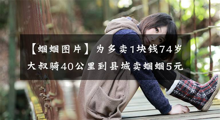 【蝈蝈图片】为多卖1块钱74岁大叔骑40公里到县城卖蝈蝈5元一只都卖不动