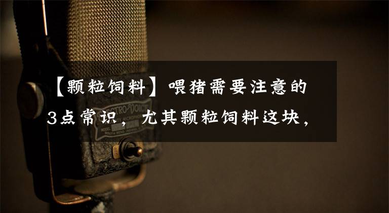 【颗粒饲料】喂猪需要注意的3点常识，尤其颗粒饲料这块，多少养殖户吃过亏了
