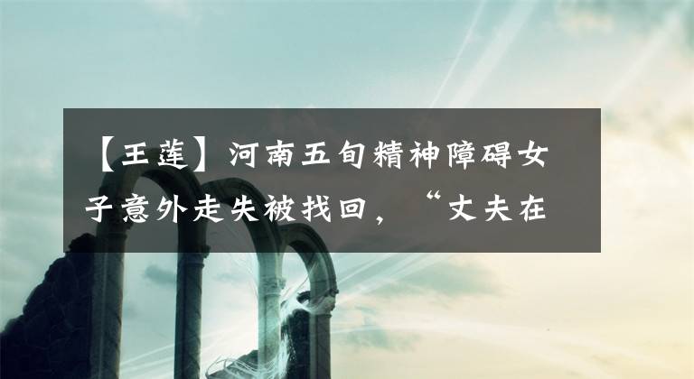 【王莲】河南五旬精神障碍女子意外走失被找回，“丈夫在ICU里输液”