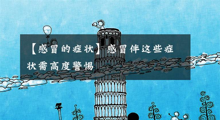 【感冒的症状】感冒伴这些症状需高度警惕