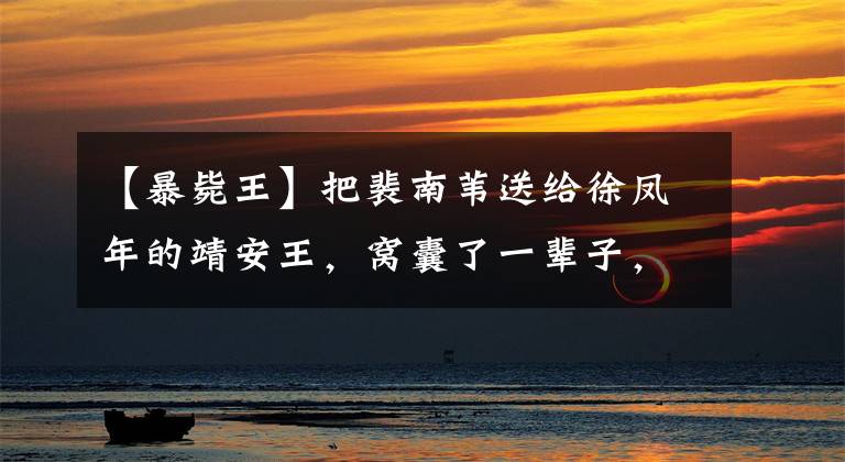 【暴毙王】把裴南苇送给徐凤年的靖安王,窝囊了一辈子,临死前却令人敬佩
