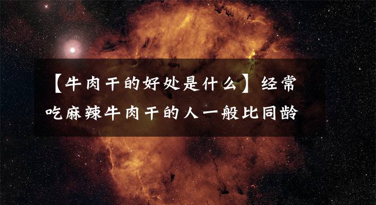 【牛肉干的好处是什么】经常吃麻辣牛肉干的人一般比同龄人身体好!