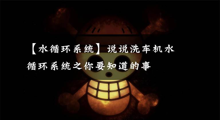 【水循环系统】说说洗车机水循环系统之你要知道的事