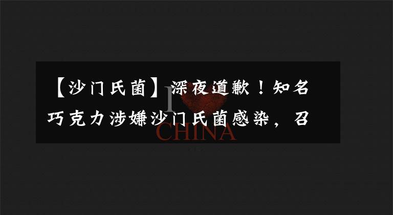 【沙门氏菌】深夜道歉!知名巧克力涉嫌沙门氏菌感染,召回并紧急关闭工厂