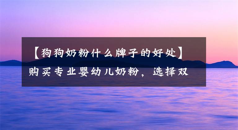 【狗狗奶粉什么牌子的好处】购买专业婴幼儿奶粉,选择双酷奶粉