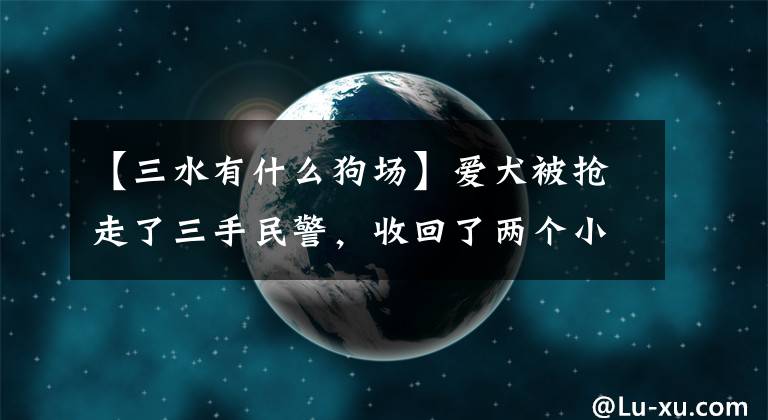 【三水有什么狗场】爱犬被抢走了三手民警，收回了两个小时