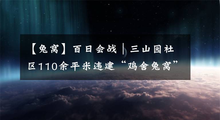 【兔窝】百日会战｜三山园社区110余平米违建“鸡舍兔窝”被拆除 将退违还绿