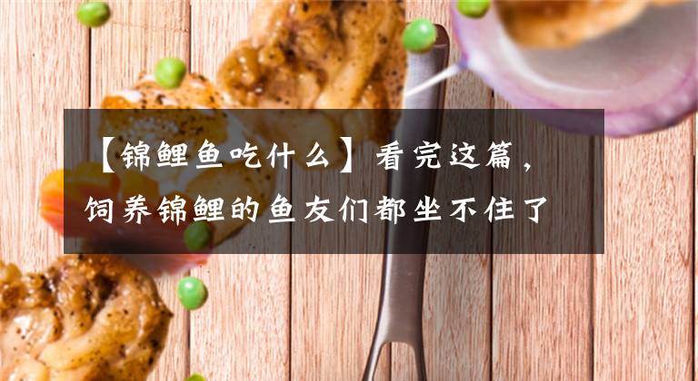 【锦鲤鱼吃什么】看完这篇,饲养锦鲤的鱼友们都坐不住了