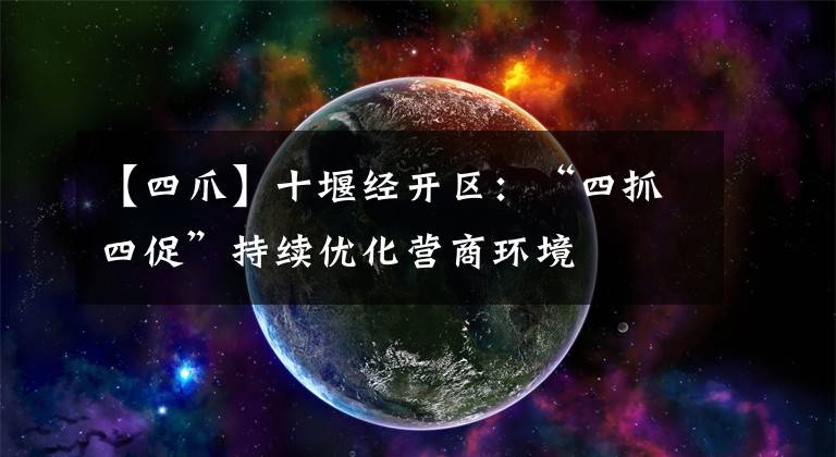 【四爪】十堰经开区：“四抓四促”持续优化营商环境