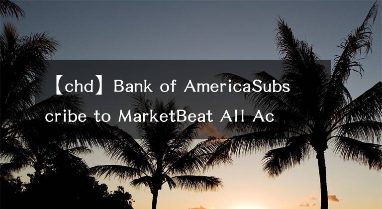 【chd】Bank of AmericaSubscribe to MarketBeat All Access for the recommendation accuracy rating:维持切迟-杜