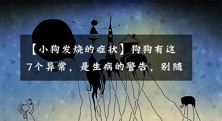 【小狗发烧的症状】狗狗有这7个异常，是生病的警告，别随便忽略过去了