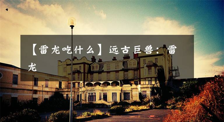 【雷龙吃什么】远古巨兽：雷龙