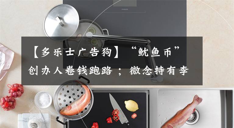 【多乐士广告狗】“鱿鱼币”创办人卷钱跑路 ;微念持有李子柒公司51万股权遭冻结