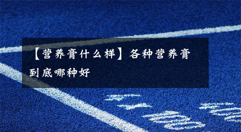 【营养膏什么样】各种营养膏到底哪种好