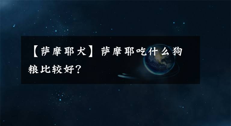 【萨摩耶犬】萨摩耶吃什么狗粮比较好？