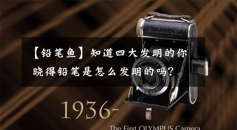 【铅笔鱼】知道四大发明的你 晓得铅笔是怎么发明的吗?