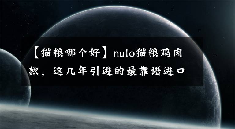 【猫粮哪个好】nulo猫粮鸡肉款，这几年引进的最靠谱进口粮，无脑买买买的新选择