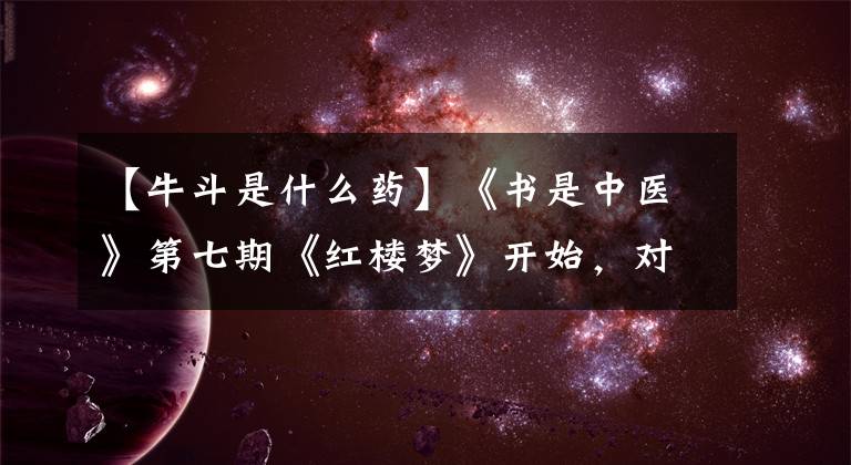 【牛斗是什么药】《书是中医》第七期《红楼梦》开始，对青春痘、温热病进行预防治疗。