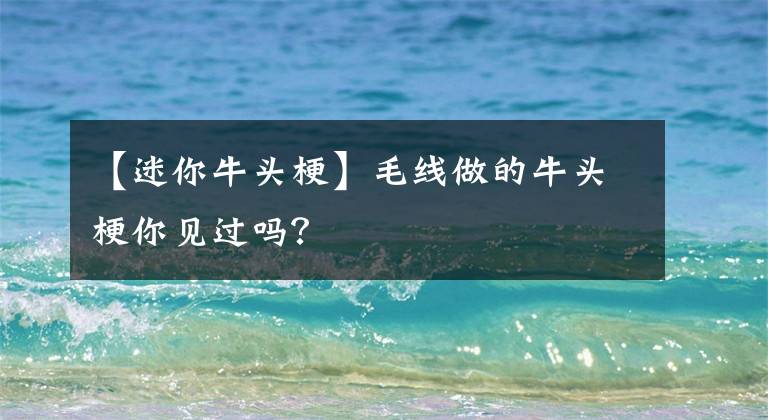 【迷你牛头梗】毛线做的牛头梗你见过吗？