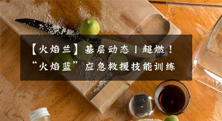 【火焰兰】基层动态丨超燃！“火焰蓝”应急救援技能训练现场曝光