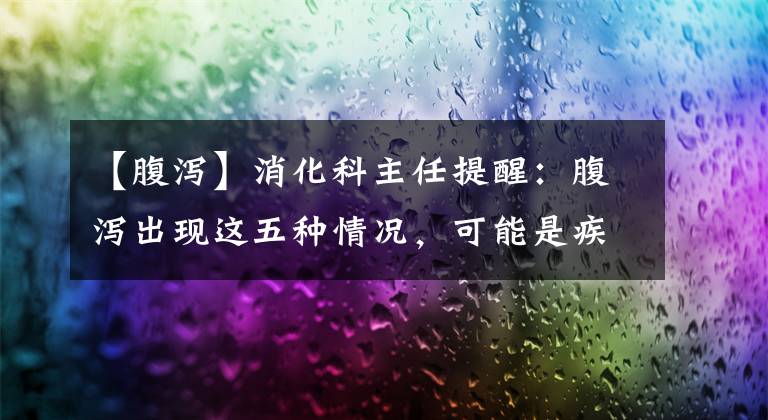 【腹泻】消化科主任提醒:腹泻出现这五种情况,可能是疾病信号,千万不能忽视
