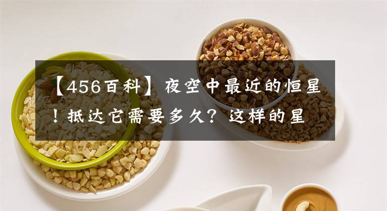 【456百科】夜空中最近的恒星！抵达它需要多久？这样的星际旅行是天方夜谭？