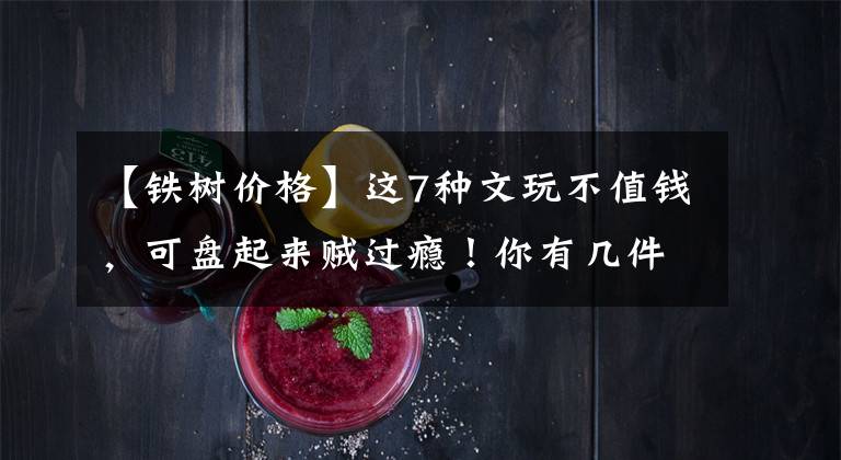【铁树价格】这7种文玩不值钱，可盘起来贼过瘾！你有几件？