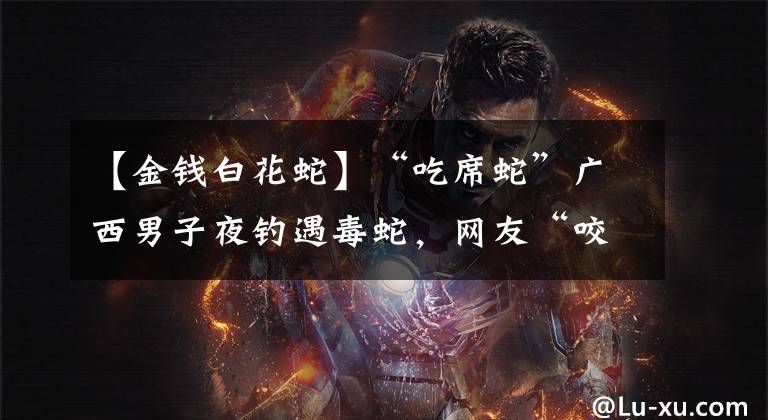 【金钱白花蛇】“吃席蛇”广西男子夜钓遇毒蛇，网友“咬一口，一村人吃三天”