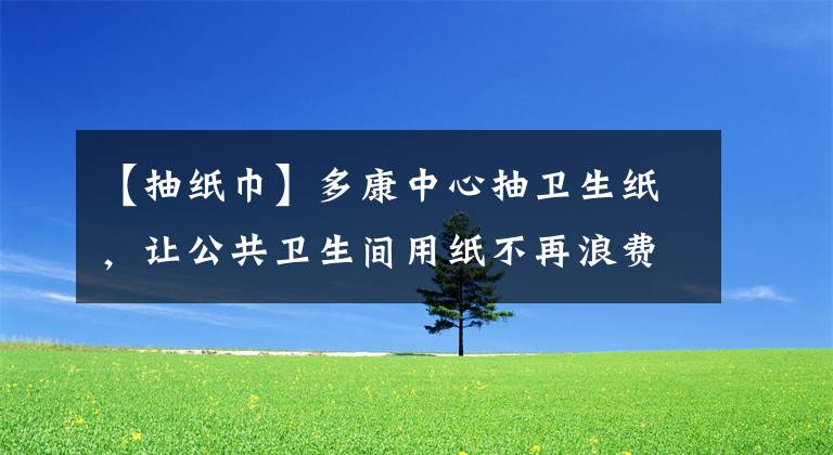 【抽纸巾】多康中心抽卫生纸，让公共卫生间用纸不再浪费