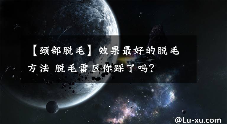 【颈部脱毛】效果最好的脱毛方法 脱毛雷区你踩了吗?