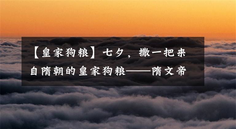 【皇家狗粮】七夕，撒一把来自隋朝的皇家狗粮——隋文帝与独孤伽罗的爱情