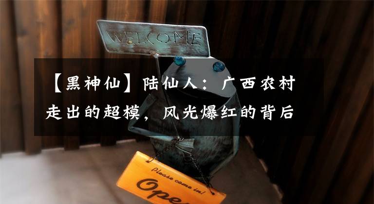 【黑神仙】陆仙人：广西农村走出的超模，风光爆红的背后，是无人知晓的心酸