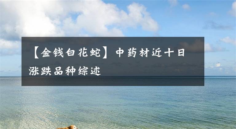 【金钱白花蛇】中药材近十日涨跌品种综述
