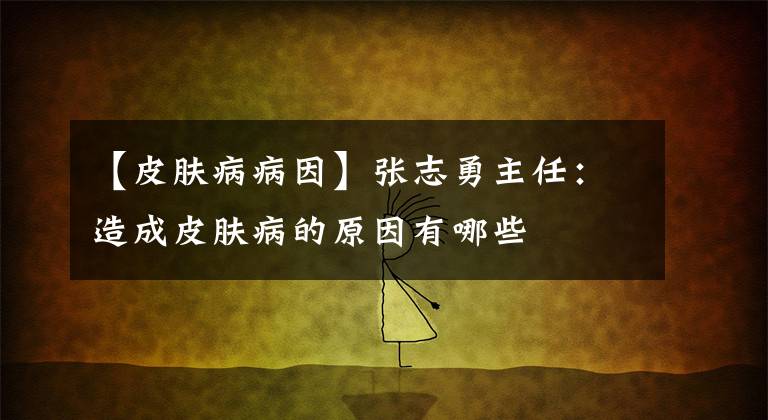 【皮肤病病因】张志勇主任：造成皮肤病的原因有哪些