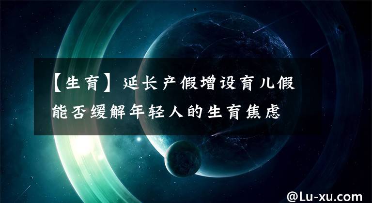 【生育】延长产假增设育儿假 能否缓解年轻人的生育焦虑
