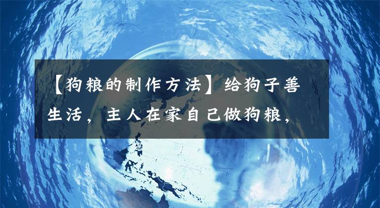 【狗粮的制作方法】给狗子善生活，主人在家自己做狗粮，做一次吃1个月，建议收藏