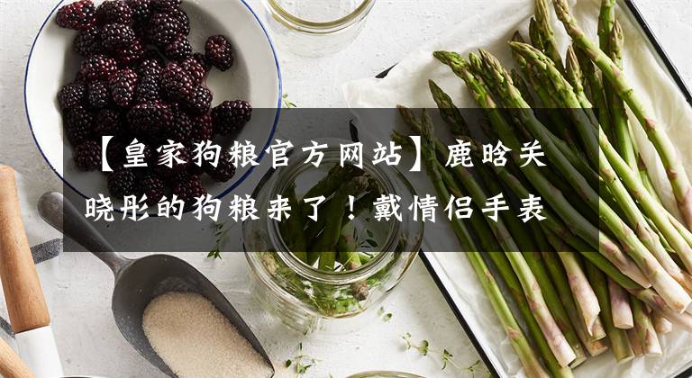 【皇家狗粮官方网站】鹿晗关晓彤的狗粮来了！戴情侣手表穿情侣卫衣，这才叫甜蜜暴击